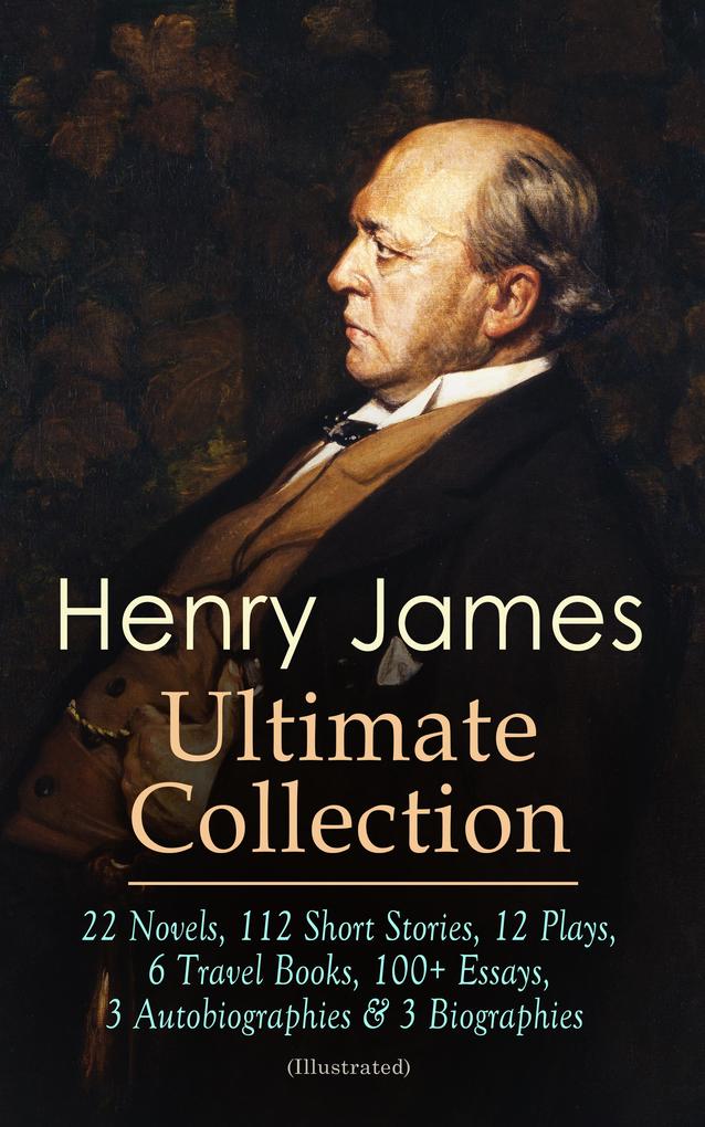 HENRY JAMES Ultimate Collection: 22 Novels 112 Short Stories 12 Plays 6 Travel Books 100+ Essays 3 Autobiographies & 3 Biographies (Illustrated)