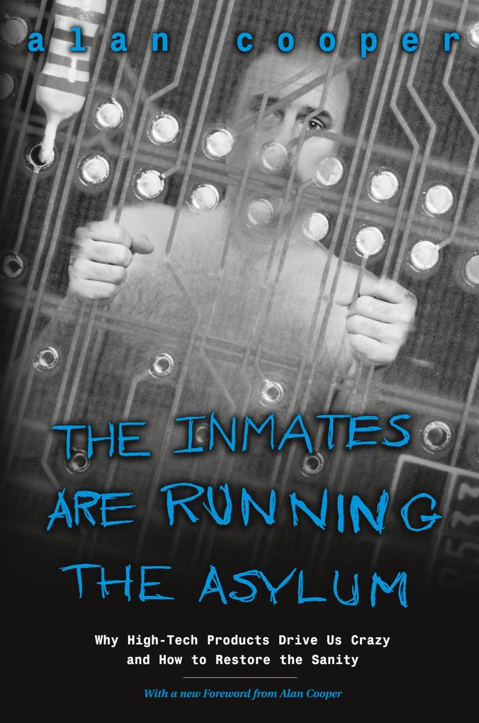 Inmates Are Running the Asylum The: Why High Tech Products Drive Us Crazy and How to Restore the Sanity