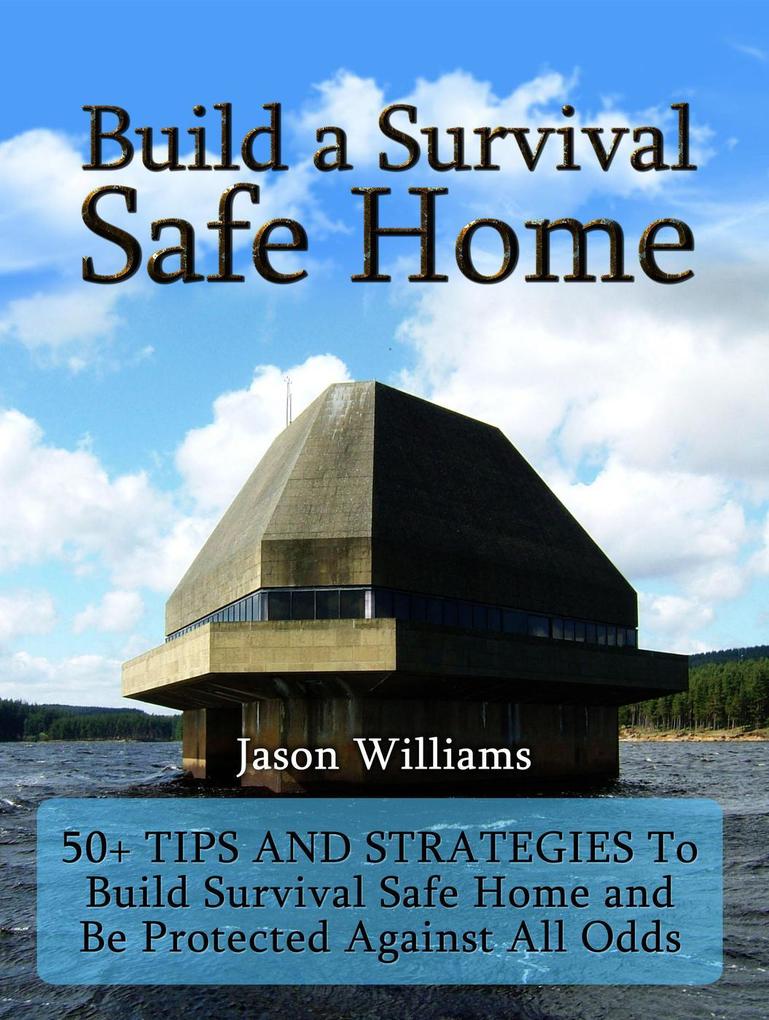 Build a Survival Safe Home: 50+ Tips and Strategies To Build Survival Safe Home and Be Protected Against All Odds