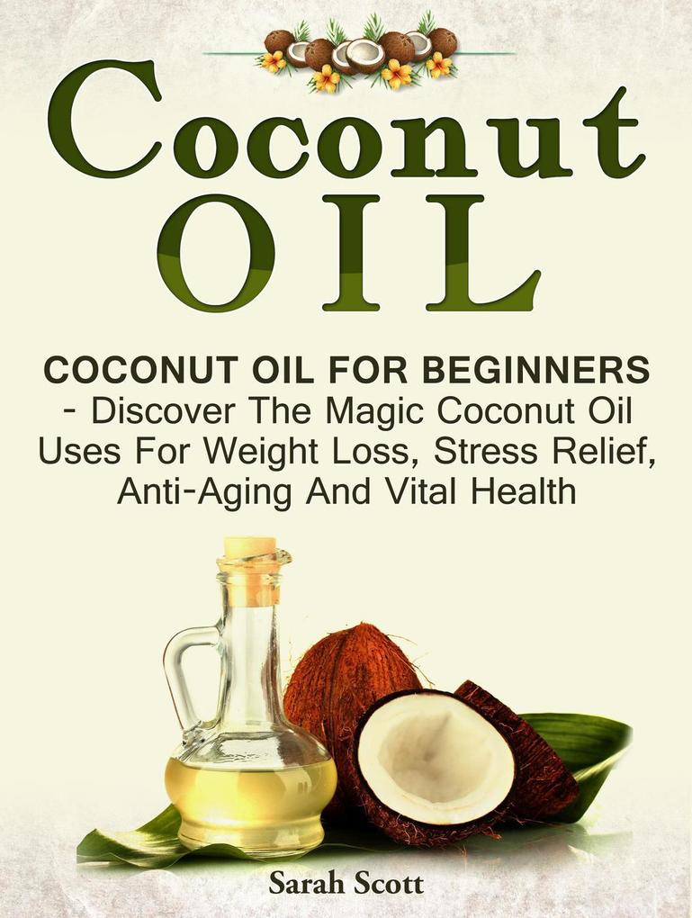 Coconut Oil: Coconut Oil For Beginners - Discover The Magic Coconut Oil Uses For Weight Loss Stress Relief Anti-Aging And Vital Health