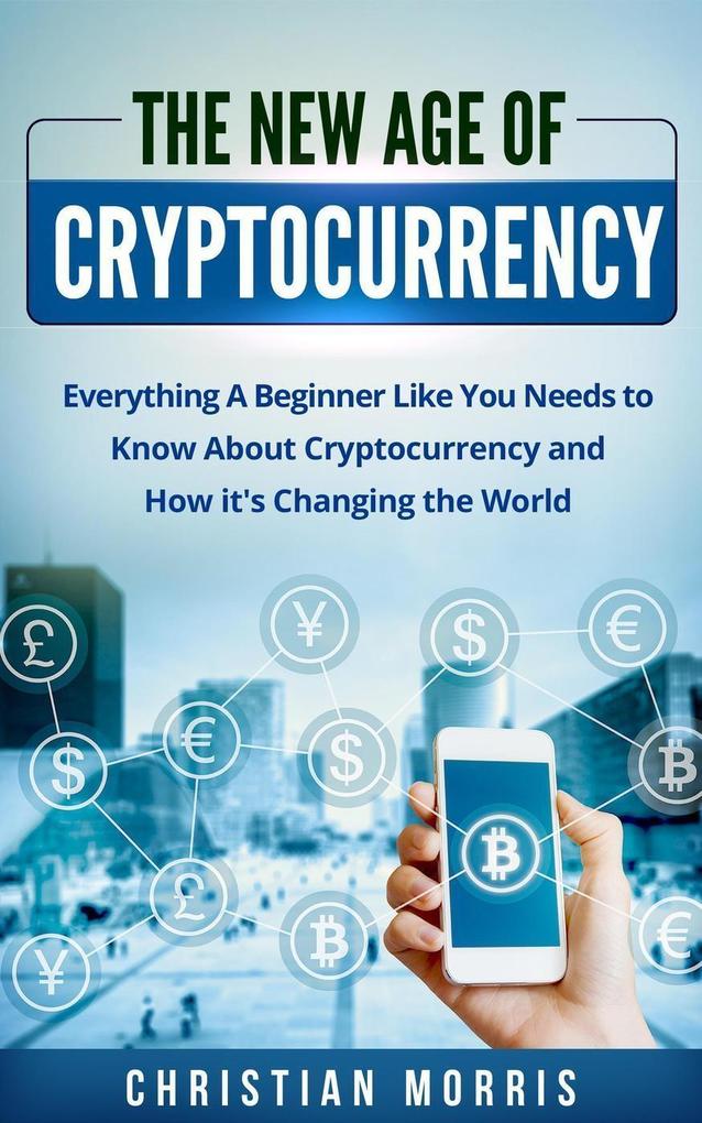 The New Age of Cryptocurrency: Everything A Beginner Like You Needs to Know About Cryptocurrency and How It‘s Changing the World
