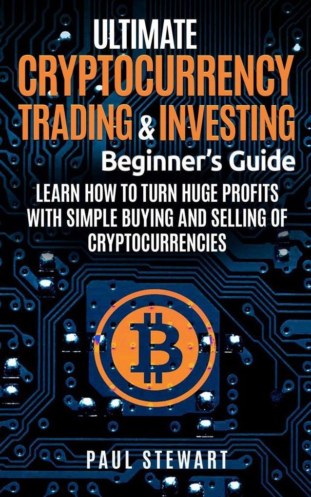 Ultimate Cryptocurrency Trading & Investing Beginner‘s Guide: Learn How to Turn Huge Profits With Simple Buying and Selling of Cryptocurrencies