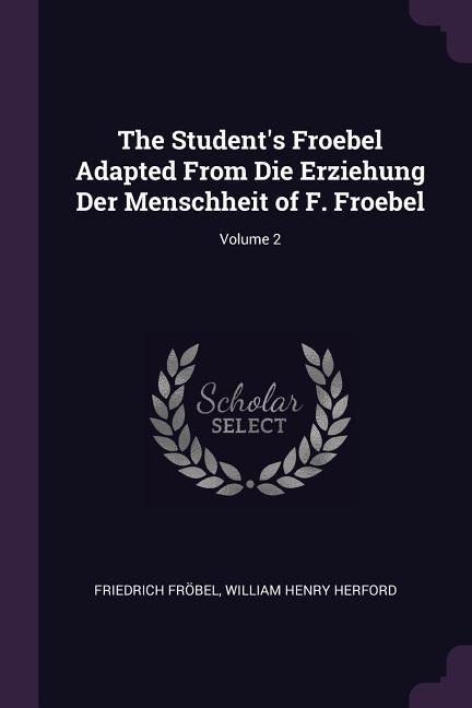 The Student‘s Froebel Adapted From Die Erziehung Der Menschheit of F. Froebel; Volume 2