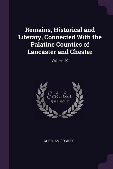 Remains Historical and Literary Connected With the Palatine Counties of Lancaster and Chester; Volume 49