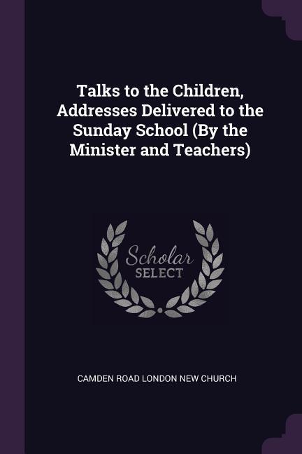 Talks to the Children Addresses Delivered to the Sunday School (By the Minister and Teachers)