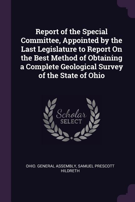 Report of the Special Committee Appointed by the Last Legislature to Report On the Best Method of Obtaining a Complete Geological Survey of the State of Ohio