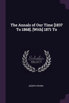 The Annals of Our Time [1837 To 1868]. [With] 1871 To