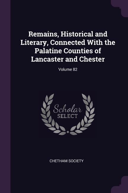 Remains Historical and Literary Connected With the Palatine Counties of Lancaster and Chester; Volume 82