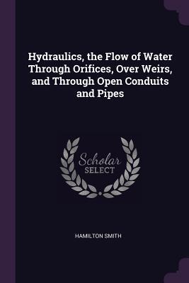 Hydraulics the Flow of Water Through Orifices Over Weirs and Through Open Conduits and Pipes