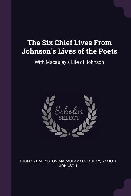 The Six Chief Lives From Johnson's Lives of the Poets: With Macaulay's Life of Johnson - Thomas Babington Macaulay Macaulay/ Samuel Johnson