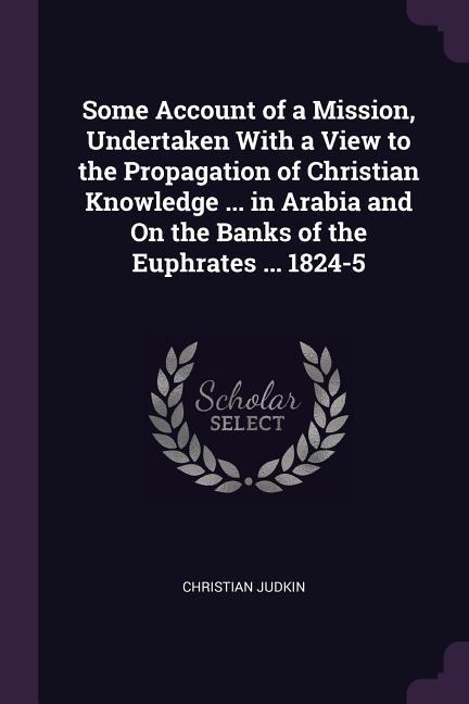 Some Account of a Mission Undertaken With a View to the Propagation of Christian Knowledge ... in Arabia and On the Banks of the Euphrates ... 1824-5