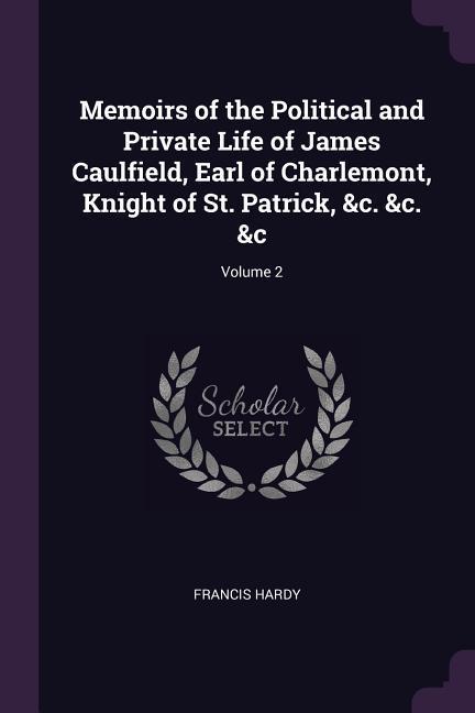 Memoirs of the Political and Private Life of James Caulfield Earl of Charlemont Knight of St. Patrick &c. &c. &c; Volume 2
