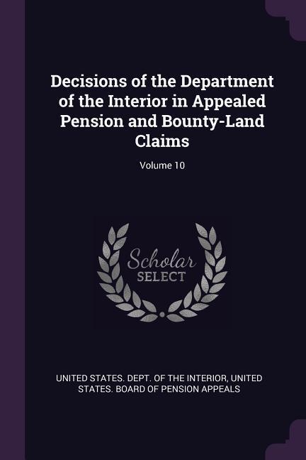 Decisions of the Department of the Interior in Appealed Pension and Bounty-Land Claims; Volume 10