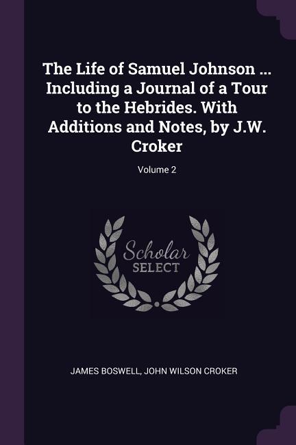 The Life of Samuel Johnson ... Including a Journal of a Tour to the Hebrides. With Additions and Notes by J.W. Croker; Volume 2