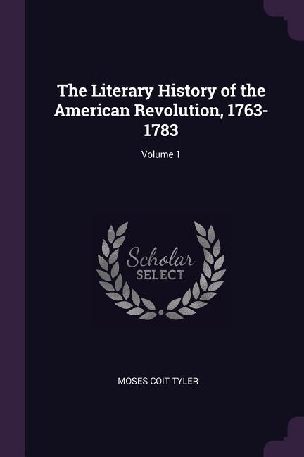 The Literary History of the American Revolution 1763-1783; Volume 1