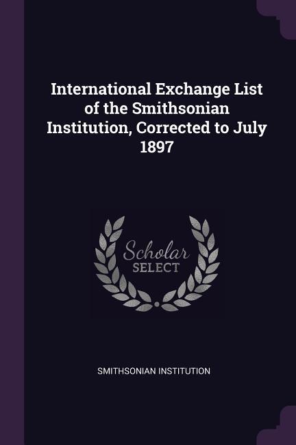 International Exchange List of the Smithsonian Institution Corrected to July 1897
