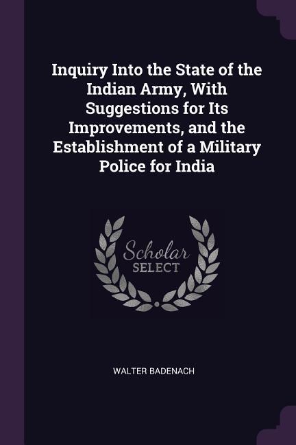 Inquiry Into the State of the Indian Army With Suggestions for Its Improvements and the Establishment of a Military Police for India