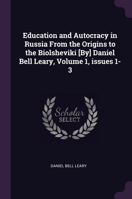 Education and Autocracy in Russia From the Origins to the Biolsheviki [By] Daniel Bell Leary Volume 1 issues 1-3