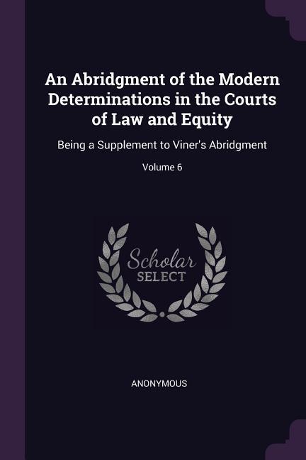 An Abridgment of the Modern Determinations in the Courts of Law and Equity