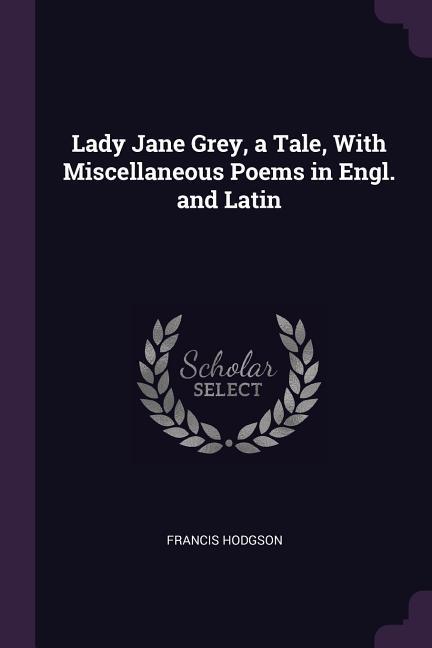 Lady Jane Grey a Tale With Miscellaneous Poems in Engl. and Latin