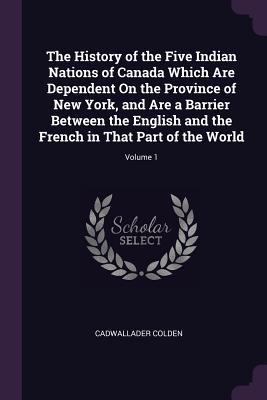 The History of the Five Indian Nations of Canada Which Are Dependent On the Province of New York and Are a Barrier Between the English and the French in That Part of the World; Volume 1