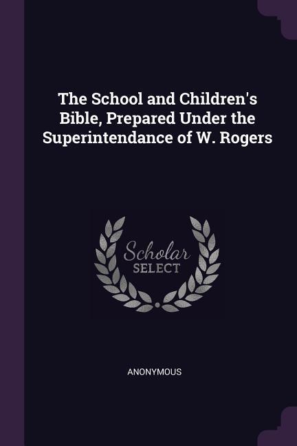 The School and Children‘s Bible Prepared Under the Superintendance of W. Rogers