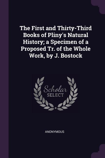The First and Thirty-Third Books of Pliny‘s Natural History; a Specimen of a Proposed Tr. of the Whole Work by J. Bostock