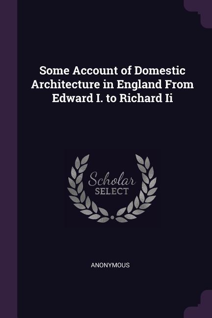 Some Account of Domestic Architecture in England From Edward I. to Richard Ii