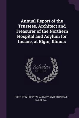 Annual Report of the Trustees Architect and Treasurer of the Northern Hospital and Asylum for Insane at Elgin Illinois