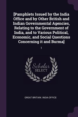 [Pamphlets Issued by the India Office and by Other British and Indian Governmental Agencies Relating to the Government of India and to Various Political Economic and Social Questions Concerning it and Burma]