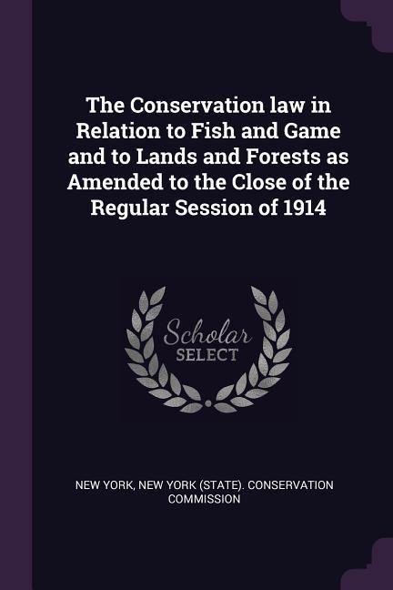 The Conservation law in Relation to Fish and Game and to Lands and Forests as Amended to the Close of the Regular Session of 1914