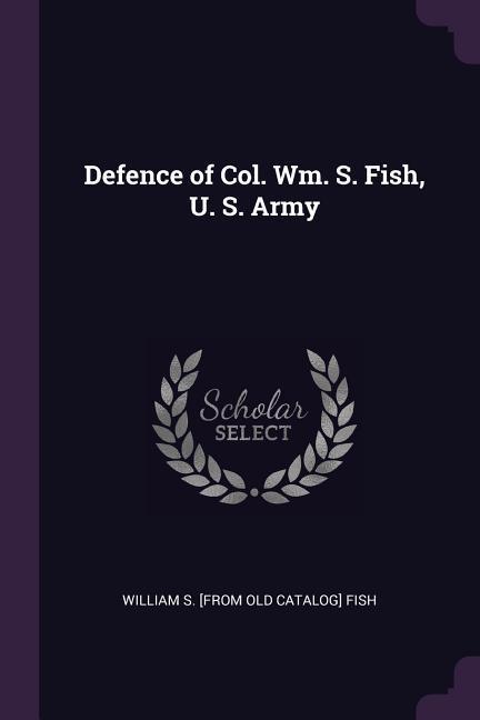 Defence of Col. Wm. S. Fish U. S. Army