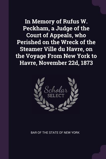 In Memory of Rufus W. Peckham a Judge of the Court of Appeals who Perished on the Wreck of the Steamer Ville du Havre on the Voyage From New York to Havre November 22d 1873