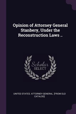 Opinion of Attorney General Stanbery Under the Reconstruction Laws ..