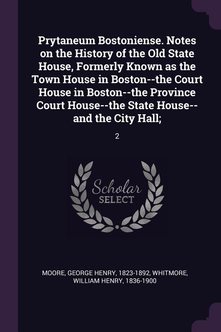 Prytaneum Bostoniense. Notes on the History of the Old State House Formerly Known as the Town House in Boston--the Court House in Boston--the Province Court House--the State House--and the City Hall;