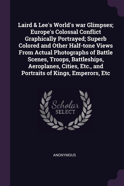 Laird & Lee‘s World‘s war Glimpses; Europe‘s Colossal Conflict Graphically Portrayed; Superb Colored and Other Half-tone Views From Actual Photographs of Battle Scenes Troops Battleships Aeroplanes Cities Etc. and Portraits of Kings Emperors Etc