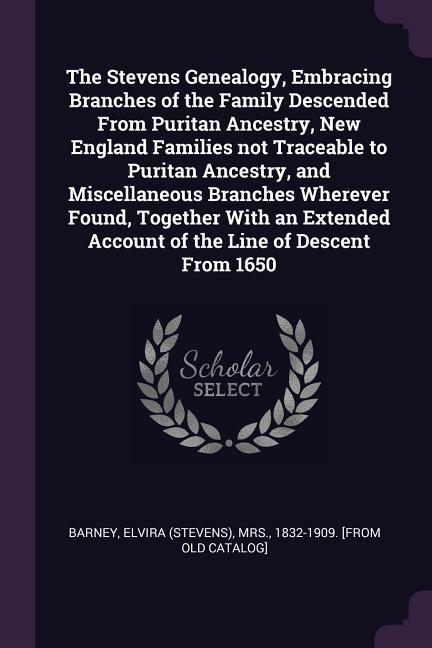 The Stevens Genealogy Embracing Branches of the Family Descended From Puritan Ancestry New England Families not Traceable to Puritan Ancestry and Miscellaneous Branches Wherever Found Together With an Extended Account of the Line of Descent From 1650