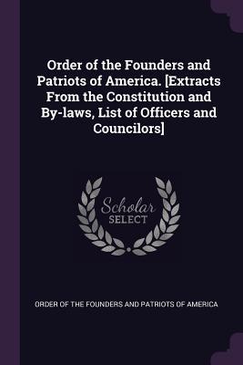 Order of the Founders and Patriots of America. [Extracts From the Constitution and By-laws List of Officers and Councilors]