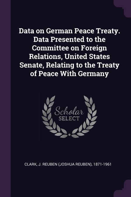 Data on German Peace Treaty. Data Presented to the Committee on Foreign Relations United States Senate Relating to the Treaty of Peace With Germany