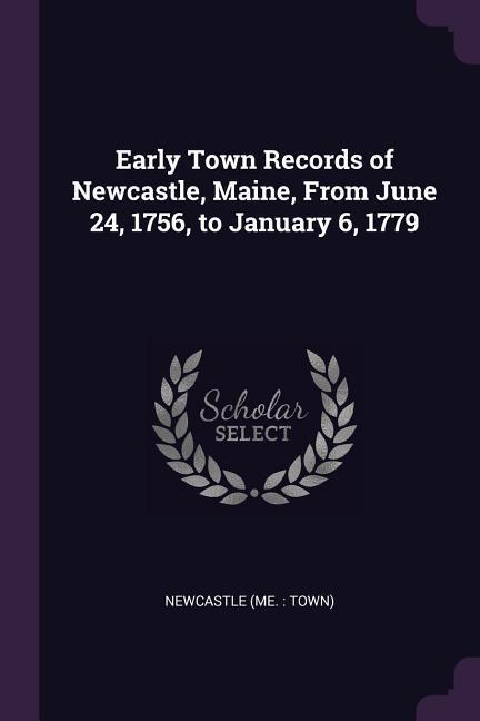 Early Town Records of Newcastle Maine From June 24 1756 to January 6 1779