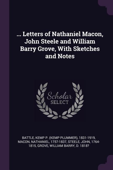 ... Letters of Nathaniel Macon John Steele and William Barry Grove With Sketches and Notes