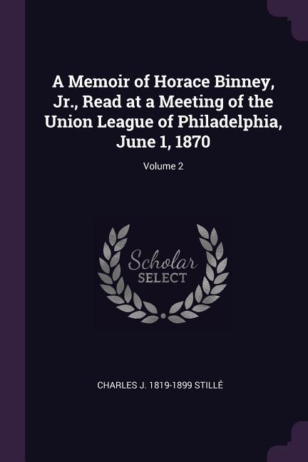 A Memoir of Horace Binney Jr. Read at a Meeting of the Union League of Philadelphia June 1 1870; Volume 2
