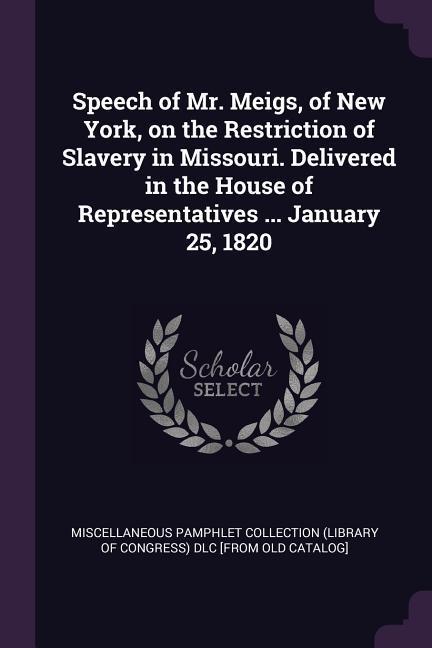 Speech of Mr. Meigs of New York on the Restriction of Slavery in Missouri. Delivered in the House of Representatives ... January 25 1820