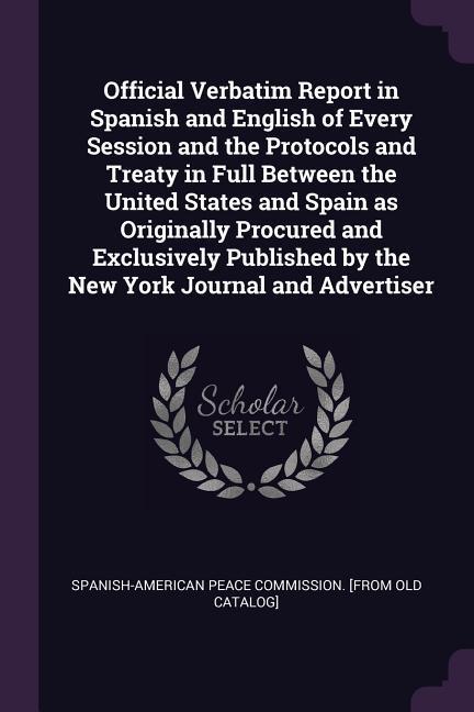 Official Verbatim Report in Spanish and English of Every Session and the Protocols and Treaty in Full Between the United States and Spain as Originally Procured and Exclusively Published by the New York Journal and Advertiser