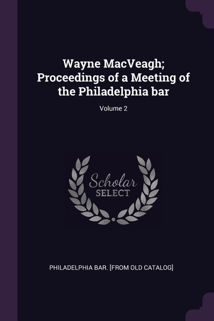 Wayne MacVeagh; Proceedings of a Meeting of the Philadelphia bar; Volume 2