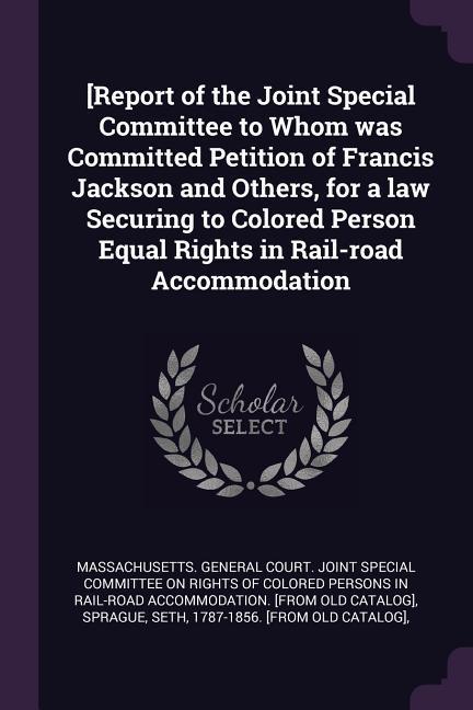 [Report of the Joint Special Committee to Whom was Committed Petition of Francis Jackson and Others for a law Securing to Colored Person Equal Rights in Rail-road Accommodation
