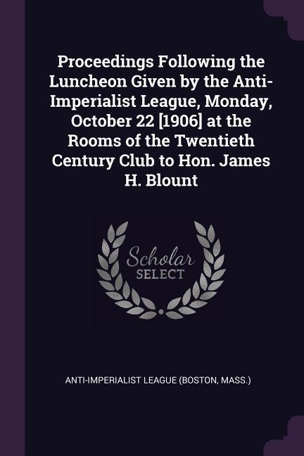 Proceedings Following the Luncheon Given by the Anti-Imperialist League Monday October 22 [1906] at the Rooms of the Twentieth Century Club to Hon. James H. Blount