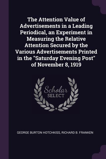 The Attention Value of Advertisements in a Leading Periodical an Experiment in Measuring the Relative Attention Secured by the Various Advertisements Printed in the Saturday Evening Post of November 8 1919