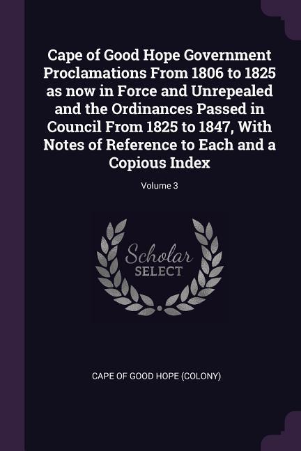 Cape of Good Hope Government Proclamations From 1806 to 1825 as now in Force and Unrepealed and the Ordinances Passed in Council From 1825 to 1847 With Notes of Reference to Each and a Copious Index; Volume 3
