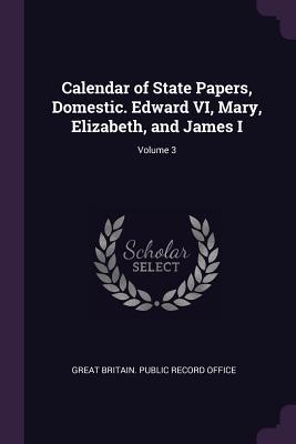 Calendar of State Papers Domestic. Edward VI Mary Elizabeth and James I; Volume 3